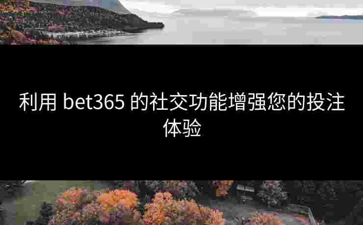 利用 bet365 的社交功能增强您的投注体验