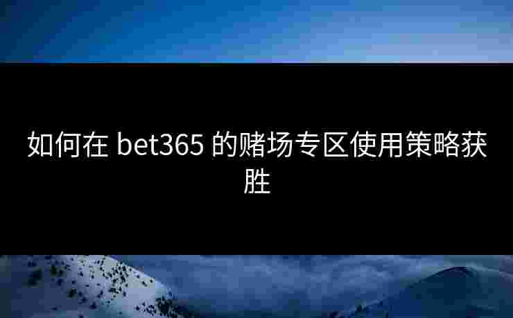 如何在 bet365 的赌场专区使用策略获胜 如何在 bet365 的赌场专区使用策略获胜