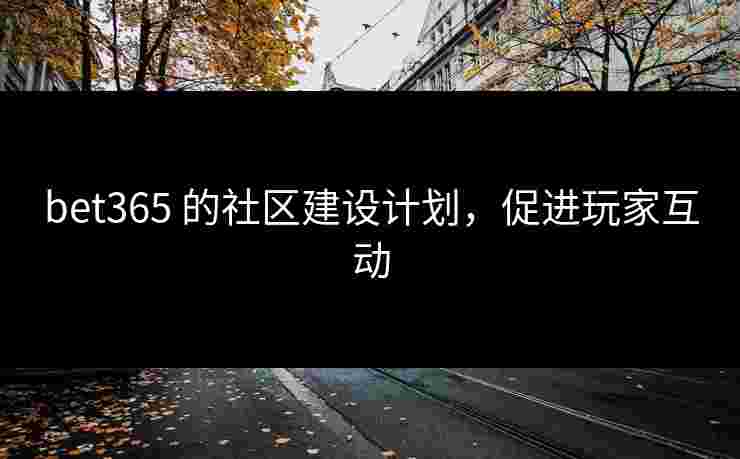 bet365 的社区建设计划，促进玩家互动