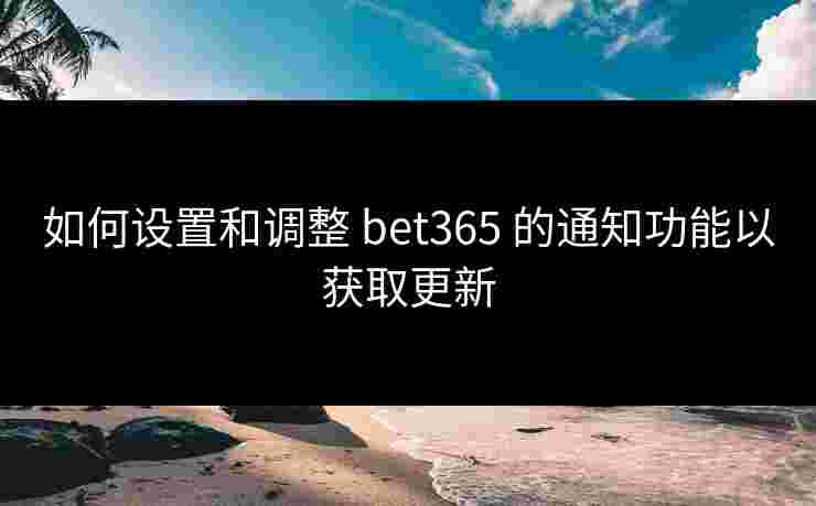 如何设置和调整 bet365 的通知功能以获取更新