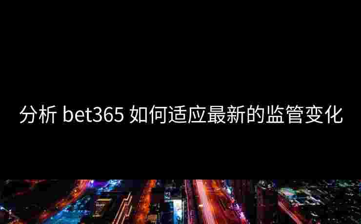 分析 bet365 如何适应最新的监管变化
