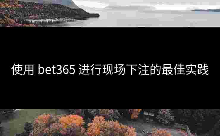 使用 bet365 进行现场下注的最佳实践