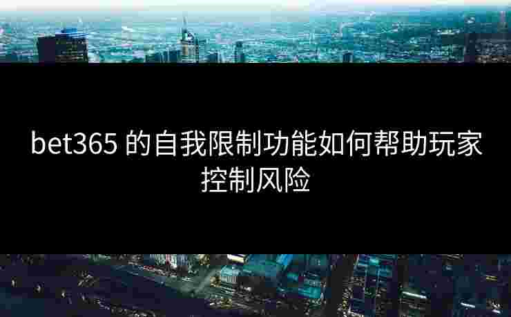 bet365 的自我限制功能如何帮助玩家控制风险
