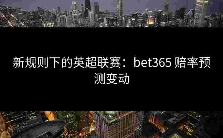 新规则下的英超联赛：bet365 赔率预测变动