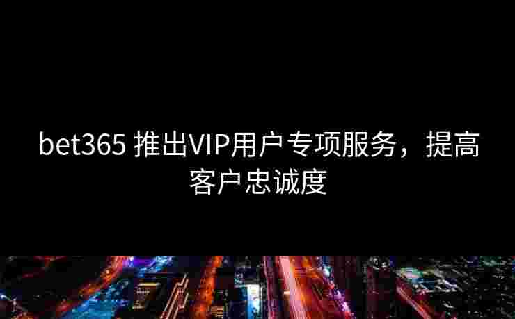 bet365 推出VIP用户专项服务，提高客户忠诚度