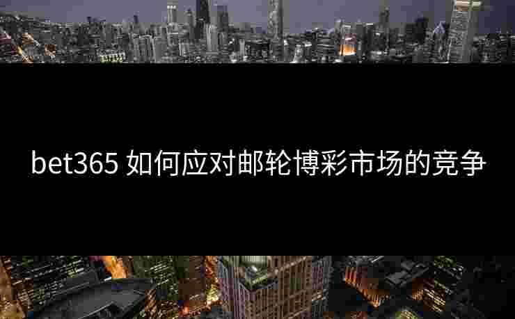 bet365 如何应对邮轮博彩市场的竞争