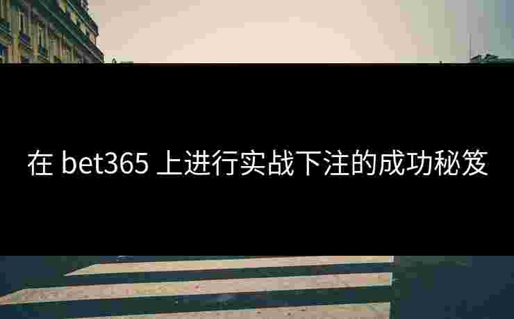 在 bet365 上进行实战下注的成功秘笈