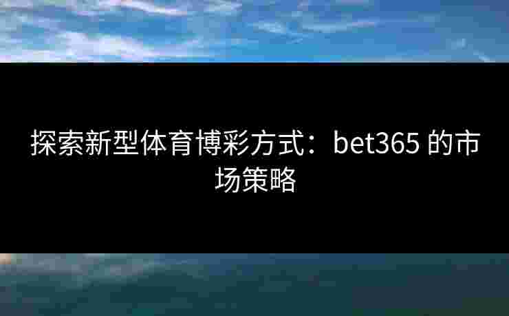 探索新型体育博彩方式：bet365 的市场策略
