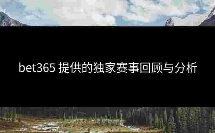 bet365 提供的独家赛事回顾与分析