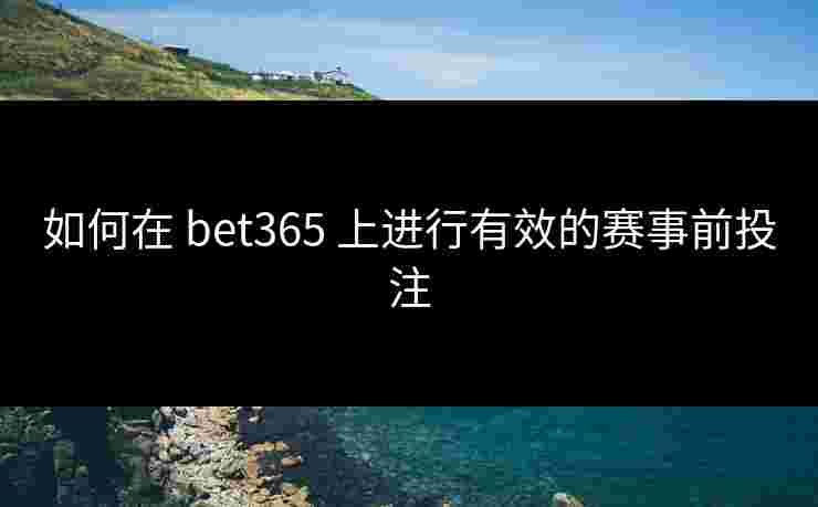 如何在 bet365 上进行有效的赛事前投注