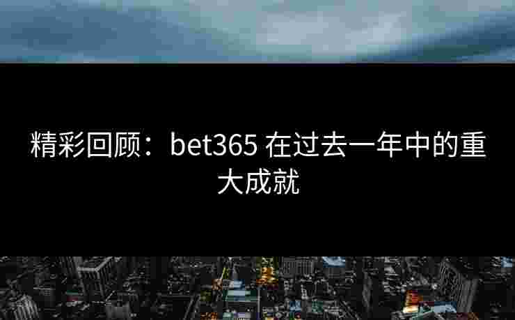 精彩回顾：bet365 在过去一年中的重大成就