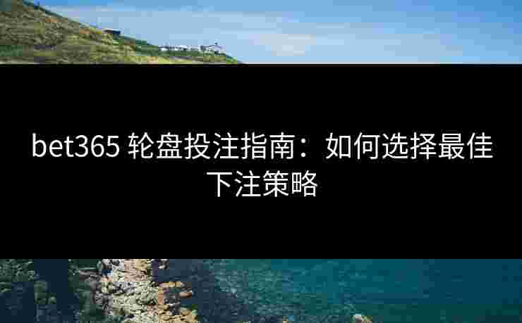 bet365 轮盘投注指南：如何选择最佳下注策略