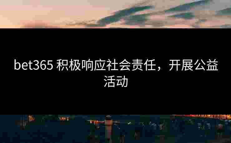 bet365 积极响应社会责任，开展公益活动