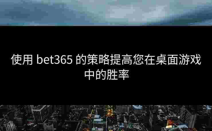 使用 bet365 的策略提高您在桌面游戏中的胜率