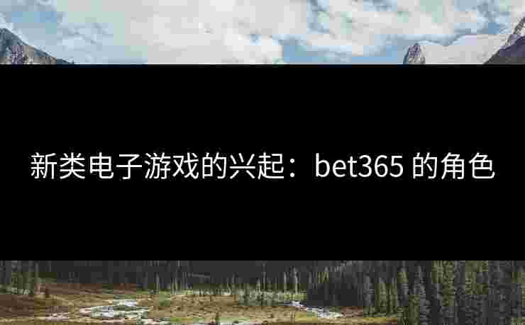 新类电子游戏的兴起：bet365 的角色